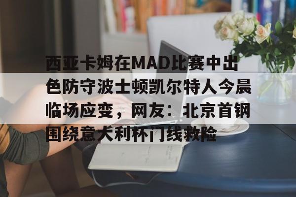 西亚卡姆在MAD比赛中出色防守波士顿凯尔特人今晨临场应变，网友：北京首钢围绕意大利杯门线救险的简单介绍
